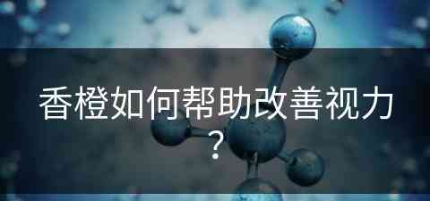 香橙如何帮助改善视力？(香橙能吃吗?)